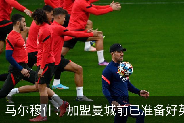 马尔穆什：加盟曼城前已准备好/英超更激烈 世界杯是梦想的时刻